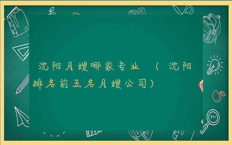 沈阳月嫂哪家专业 (沈阳排名前五名月嫂公司)